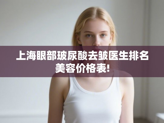 上海眼部玻尿酸去皱医生排名美容价格表!