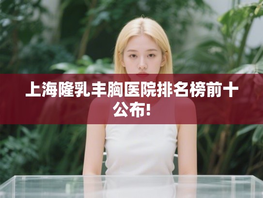 上海隆乳丰胸医院排名榜前十公布!