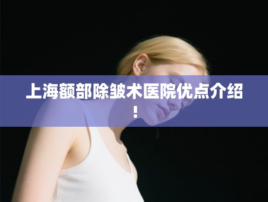 上海额部除皱术医院优点介绍!