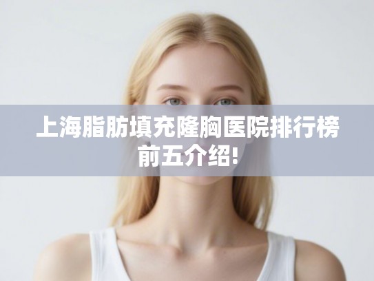 上海脂肪填充隆胸医院排行榜前五介绍!
