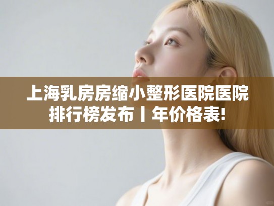 上海乳房房缩小整形医院医院排行榜发布丨年价格表!