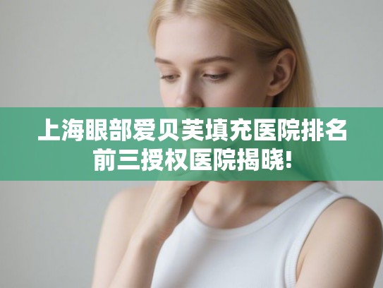 上海眼部爱贝芙填充医院排名前三授权医院揭晓!