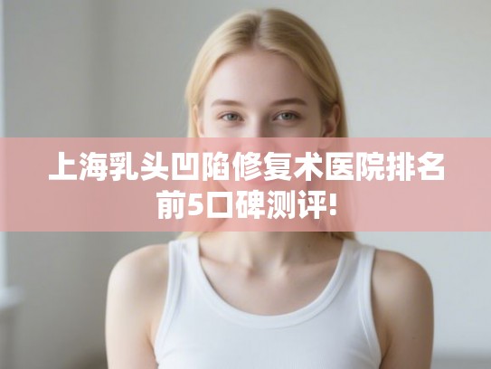 上海乳头凹陷修复术医院排名前5口碑测评!