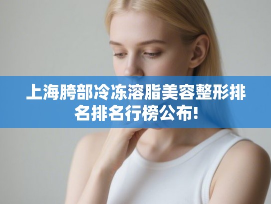 上海胯部冷冻溶脂美容整形排名排名行榜公布!