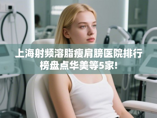 上海射频溶脂瘦肩膀医院排行榜盘点华美等5家!