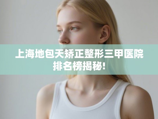 上海地包天矫正整形三甲医院排名榜揭秘!