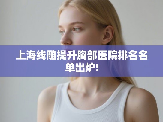 上海线雕提升胸部医院排名名单出炉!