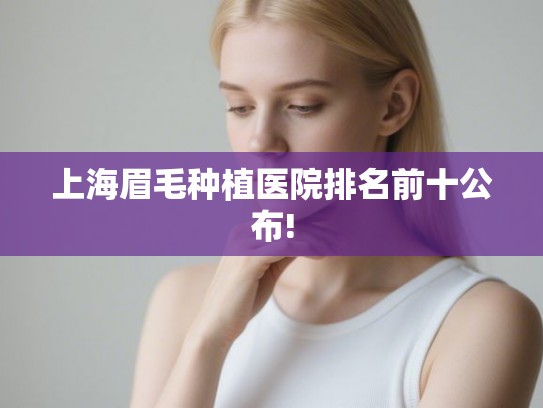 上海眉毛种植医院排名前十公布!