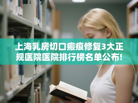上海乳房切口瘢痕修复3大正规医院医院排行榜名单公布!