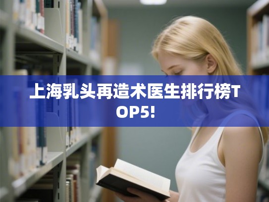上海乳头再造术医生排行榜TOP5!